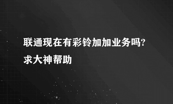 联通现在有彩铃加加业务吗?求大神帮助