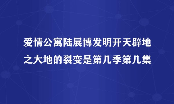 爱情公寓陆展博发明开天辟地之大地的裂变是第几季第几集