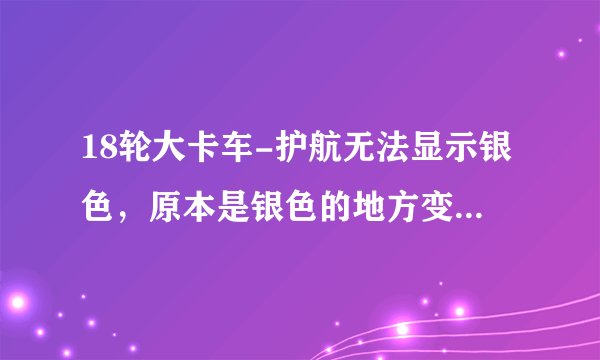 18轮大卡车-护航无法显示银色，原本是银色的地方变成了黑色