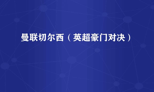 曼联切尔西（英超豪门对决）