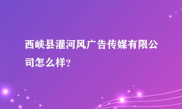 西峡县灌河风广告传媒有限公司怎么样？