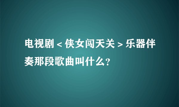 电视剧＜侠女闯天关＞乐器伴奏那段歌曲叫什么？
