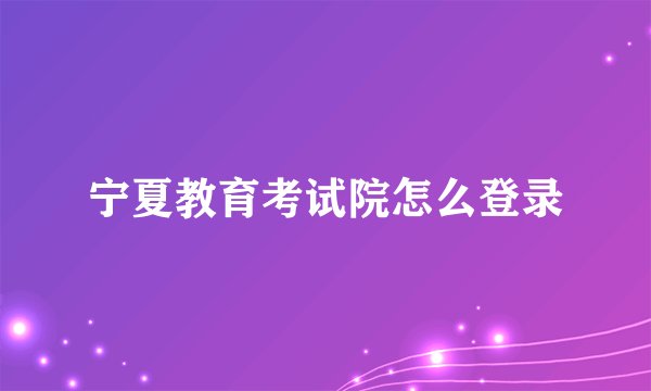 宁夏教育考试院怎么登录