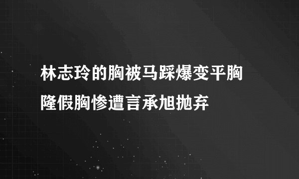 林志玲的胸被马踩爆变平胸 隆假胸惨遭言承旭抛弃