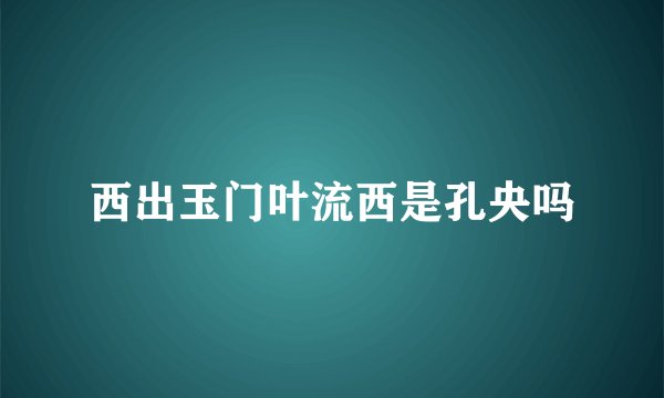 西出玉门叶流西是孔央吗