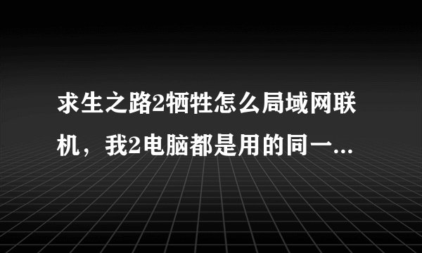 求生之路2牺牲怎么局域网联机，我2电脑都是用的同一版本，进去按~没用啊？？？高手解答啊