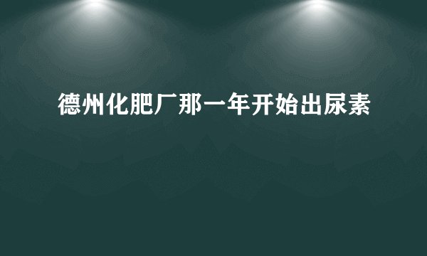 德州化肥厂那一年开始出尿素