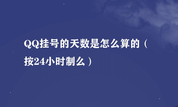 QQ挂号的天数是怎么算的（按24小时制么）