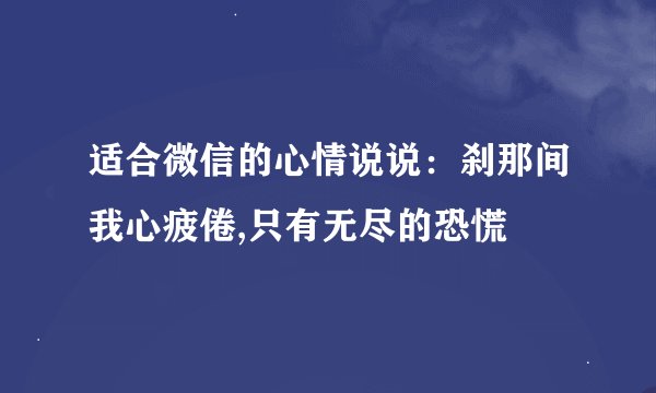 适合微信的心情说说：刹那间我心疲倦,只有无尽的恐慌