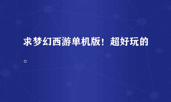 求梦幻西游单机版！超好玩的。