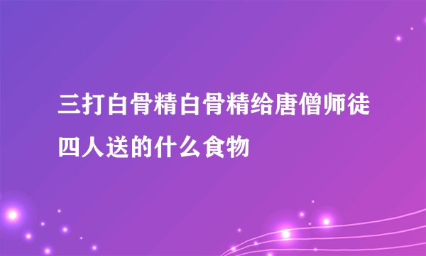 三打白骨精白骨精给唐僧师徒四人送的什么食物