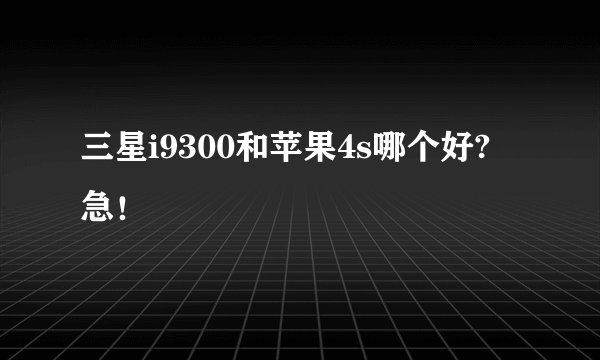 三星i9300和苹果4s哪个好? 急！