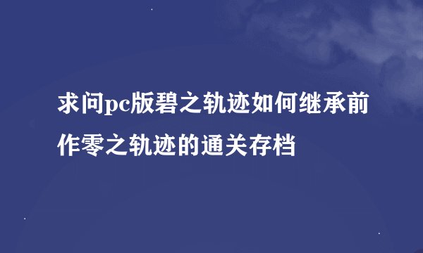 求问pc版碧之轨迹如何继承前作零之轨迹的通关存档