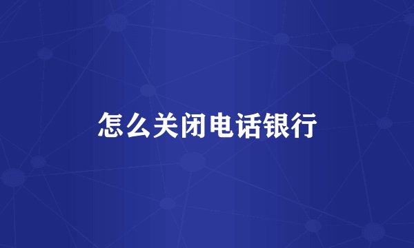 怎么关闭电话银行