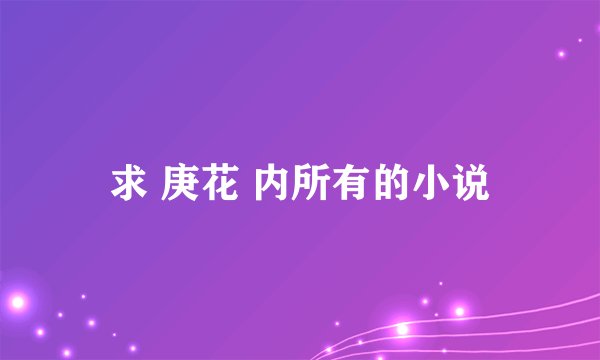 求 庚花 内所有的小说