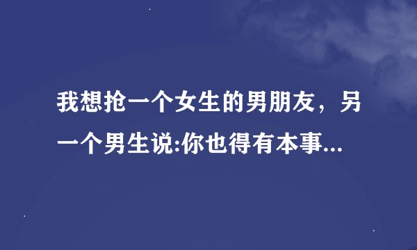 我想抢一个女生的男朋友，另一个男生说:你也得有本事啊，还抢人家男朋友，他这话是？他觉得我比不上她？