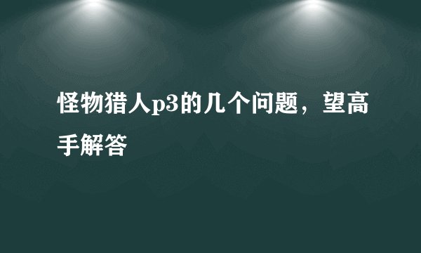 怪物猎人p3的几个问题，望高手解答