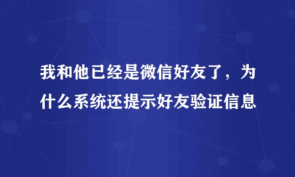 我和他已经是微信好友了，为什么系统还提示好友验证信息