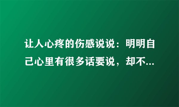 让人心疼的伤感说说：明明自己心里有很多话要说，却不知道怎样表