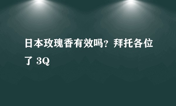 日本玫瑰香有效吗？拜托各位了 3Q