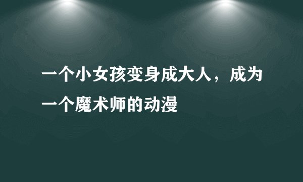 一个小女孩变身成大人，成为一个魔术师的动漫
