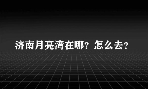 济南月亮湾在哪？怎么去？