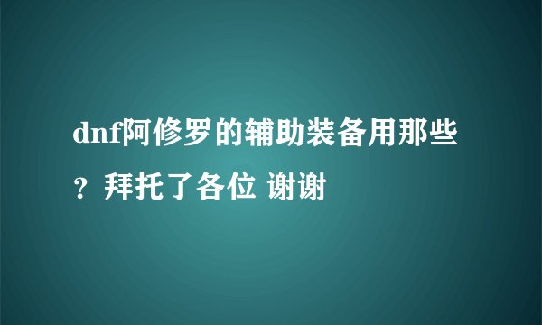 dnf阿修罗的辅助装备用那些？拜托了各位 谢谢