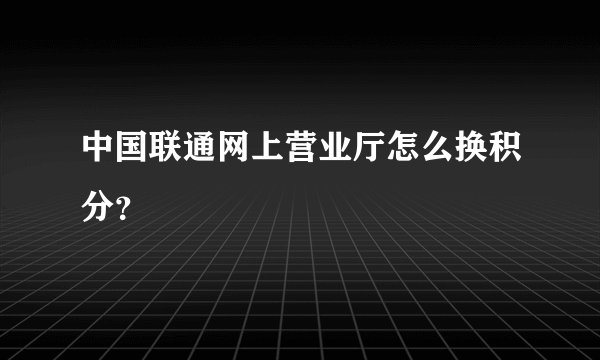 中国联通网上营业厅怎么换积分？
