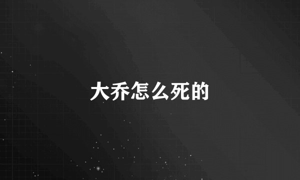 大乔怎么死的