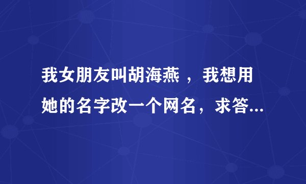 我女朋友叫胡海燕 ，我想用她的名字改一个网名，求答案 谢谢。