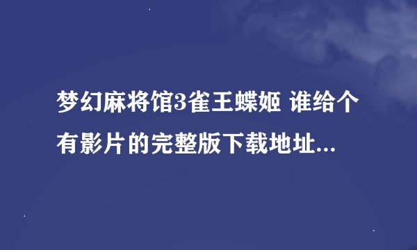 梦幻麻将馆3雀王蝶姬 谁给个有影片的完整版下载地址嘛、 跪求咯。