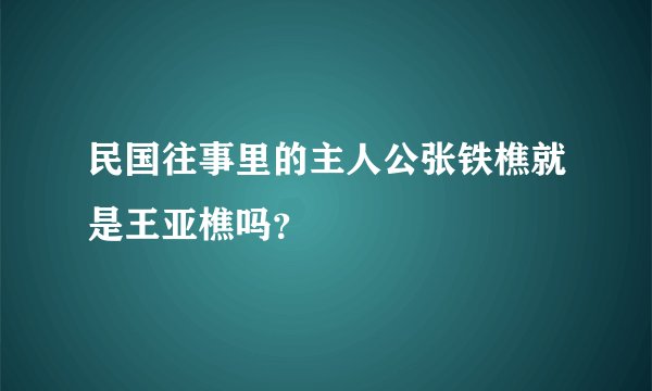 民国往事里的主人公张铁樵就是王亚樵吗？