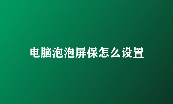 电脑泡泡屏保怎么设置