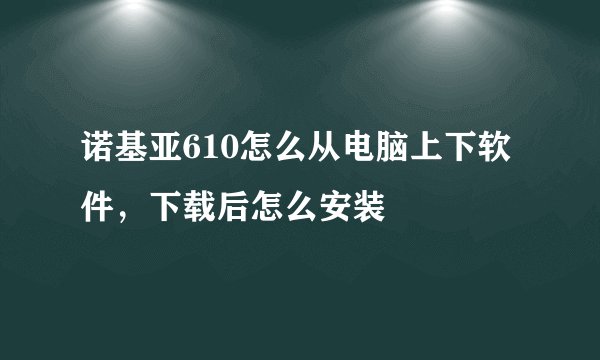诺基亚610怎么从电脑上下软件，下载后怎么安装