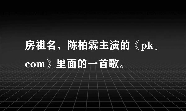 房祖名，陈柏霖主演的《pk。com》里面的一首歌。