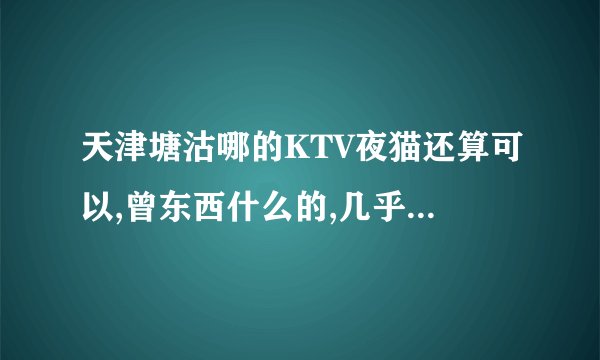 天津塘沽哪的KTV夜猫还算可以,曾东西什么的,几乎就四个人吧,想唱夜猫请告诉我几点到几点,价格在多少谢谢.