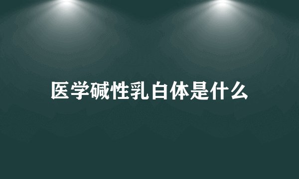 医学碱性乳白体是什么