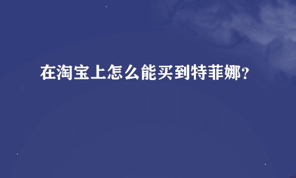 在淘宝上怎么能买到特菲娜？