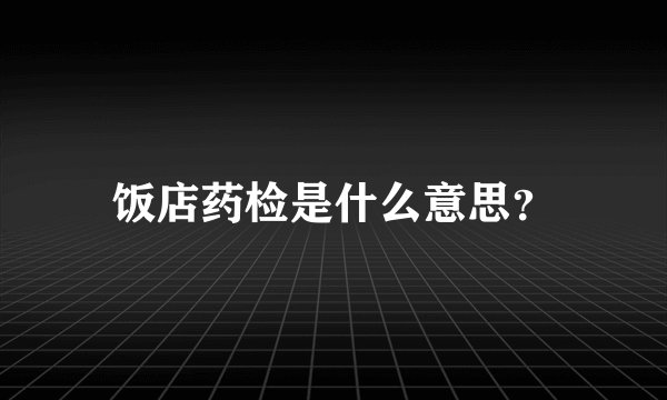 饭店药检是什么意思？