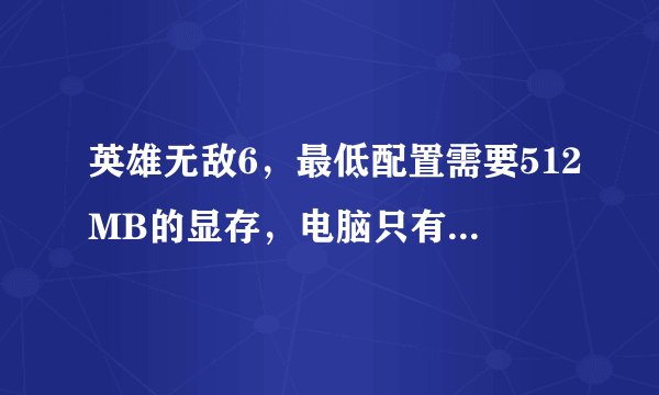 英雄无敌6，最低配置需要512MB的显存，电脑只有128的显存，怎么办？运行是直接跳出显存不够，不能运行啊