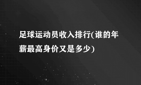 足球运动员收入排行(谁的年薪最高身价又是多少)