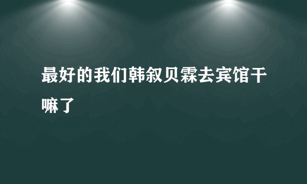 最好的我们韩叙贝霖去宾馆干嘛了