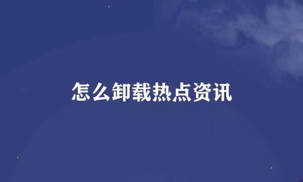 怎么卸载热点资讯