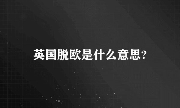 英国脱欧是什么意思?