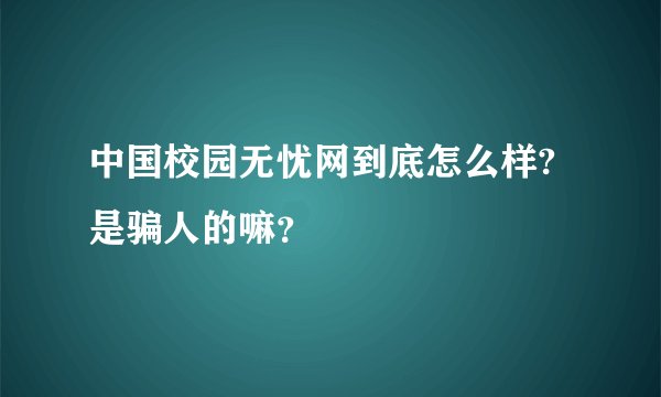 中国校园无忧网到底怎么样?是骗人的嘛？