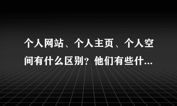 个人网站、个人主页、个人空间有什么区别？他们有些什么优缺点？要建的话各要多什钱？