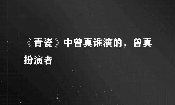 《青瓷》中曾真谁演的，曾真扮演者
