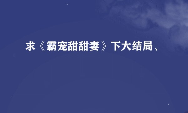 求《霸宠甜甜妻》下大结局、