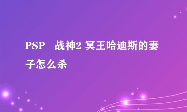 PSP   战神2 冥王哈迪斯的妻子怎么杀