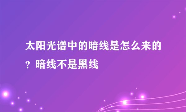 太阳光谱中的暗线是怎么来的？暗线不是黑线